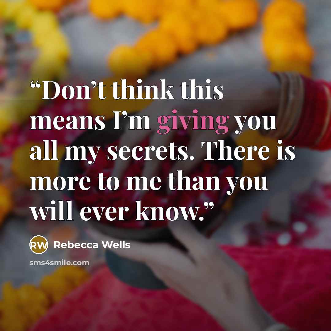 “Don’t think this means I’m giving you all my secrets. There is more to me than you will ever know.” quote by Rebecca Wells