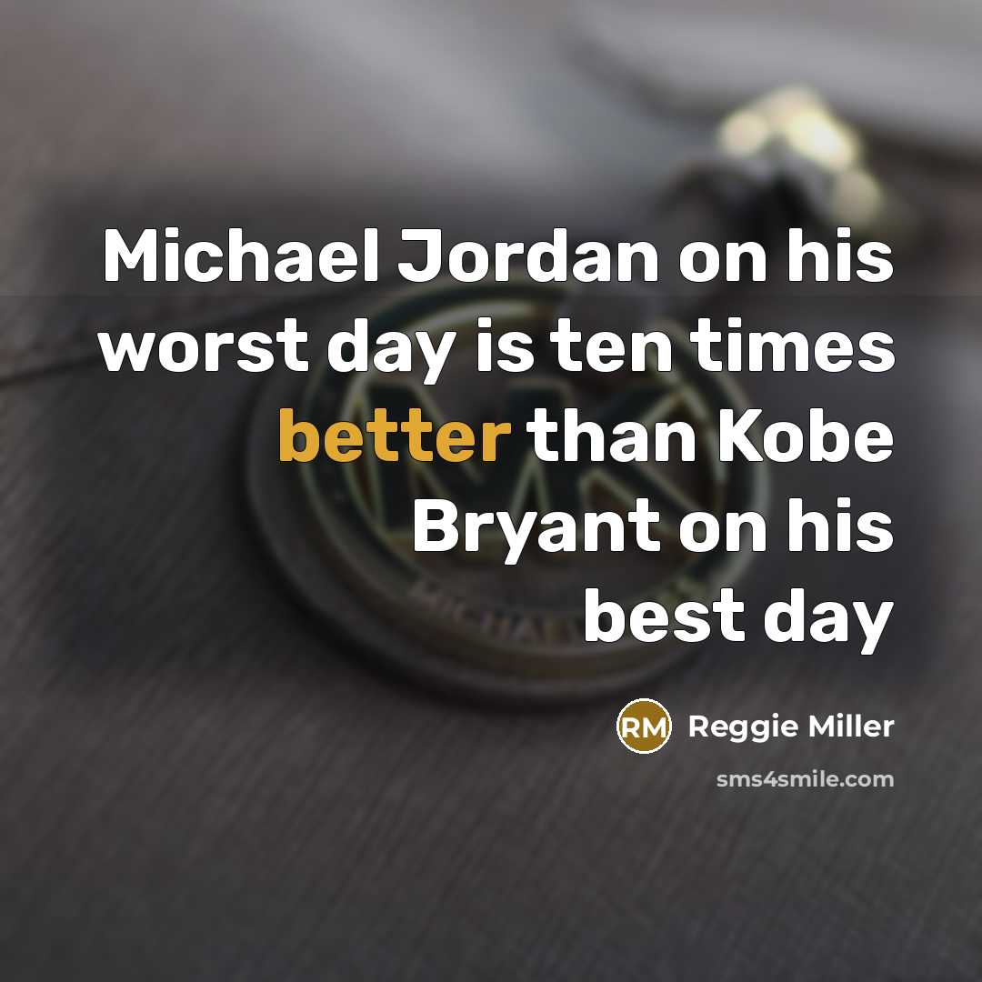“Michael Jordan on his worst day is ten times better than Kobe Bryant on his best day” quote by Reggie Miller