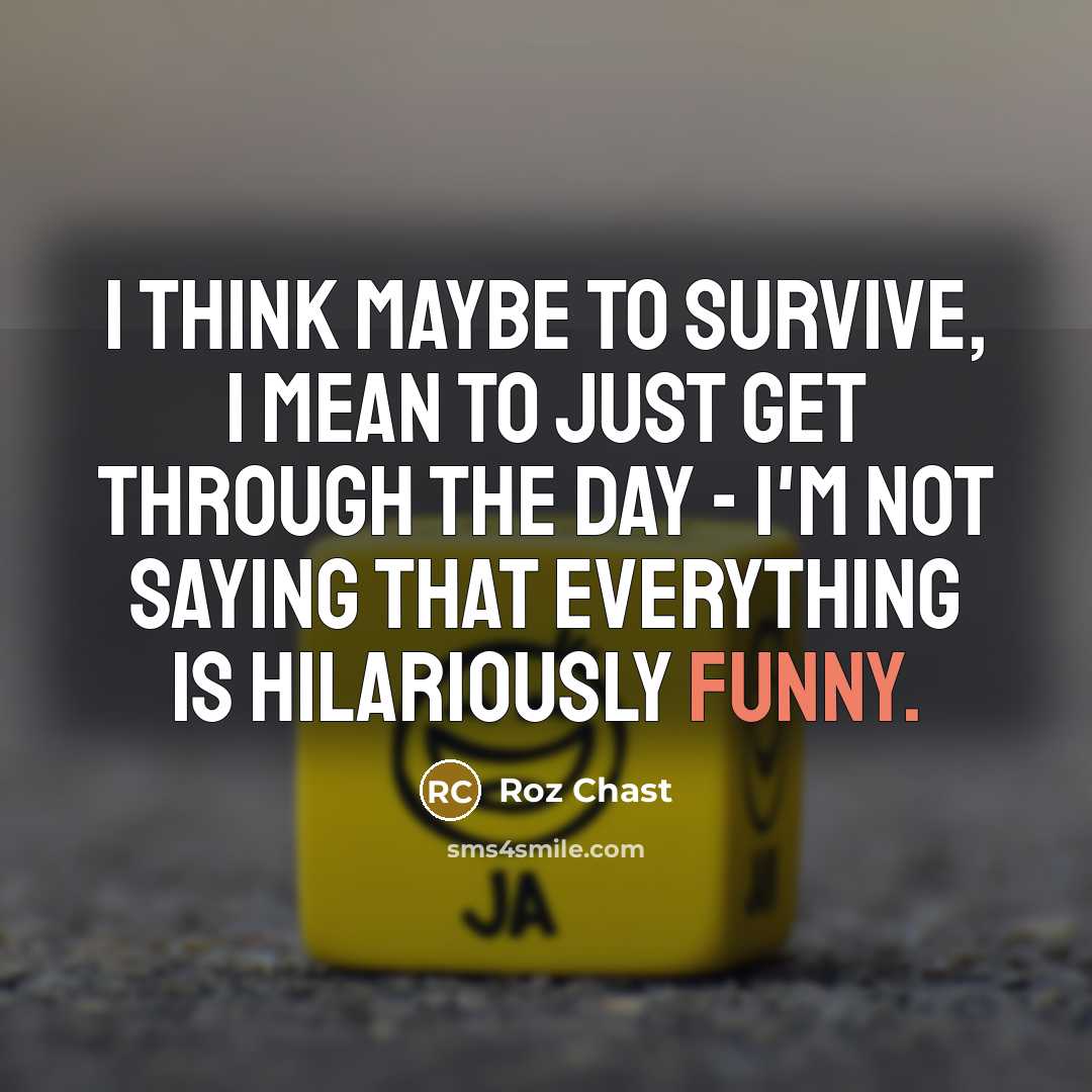 “I think maybe to survive, I mean to just get through the day - I'm not saying that everything is hilariously funny.” quote by Roz Chast