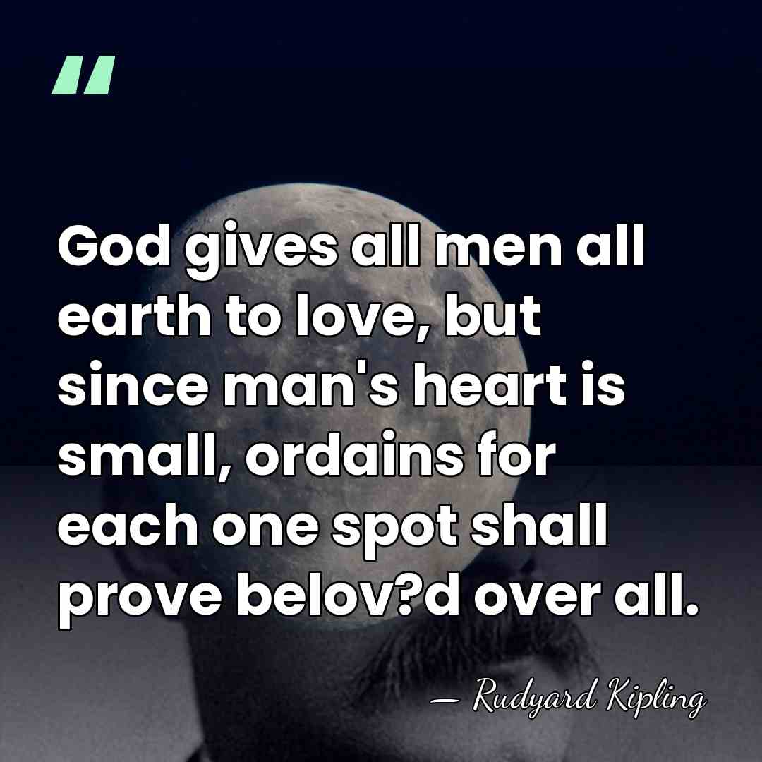 God gives all men all earth to love, but since man's heart&hellip; - Rudyard Kipling