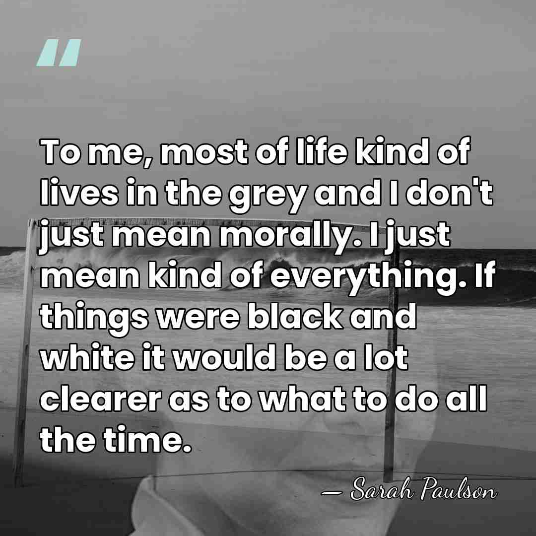 To me, most of life kind of lives in the grey and&hellip; - Sarah Paulson
