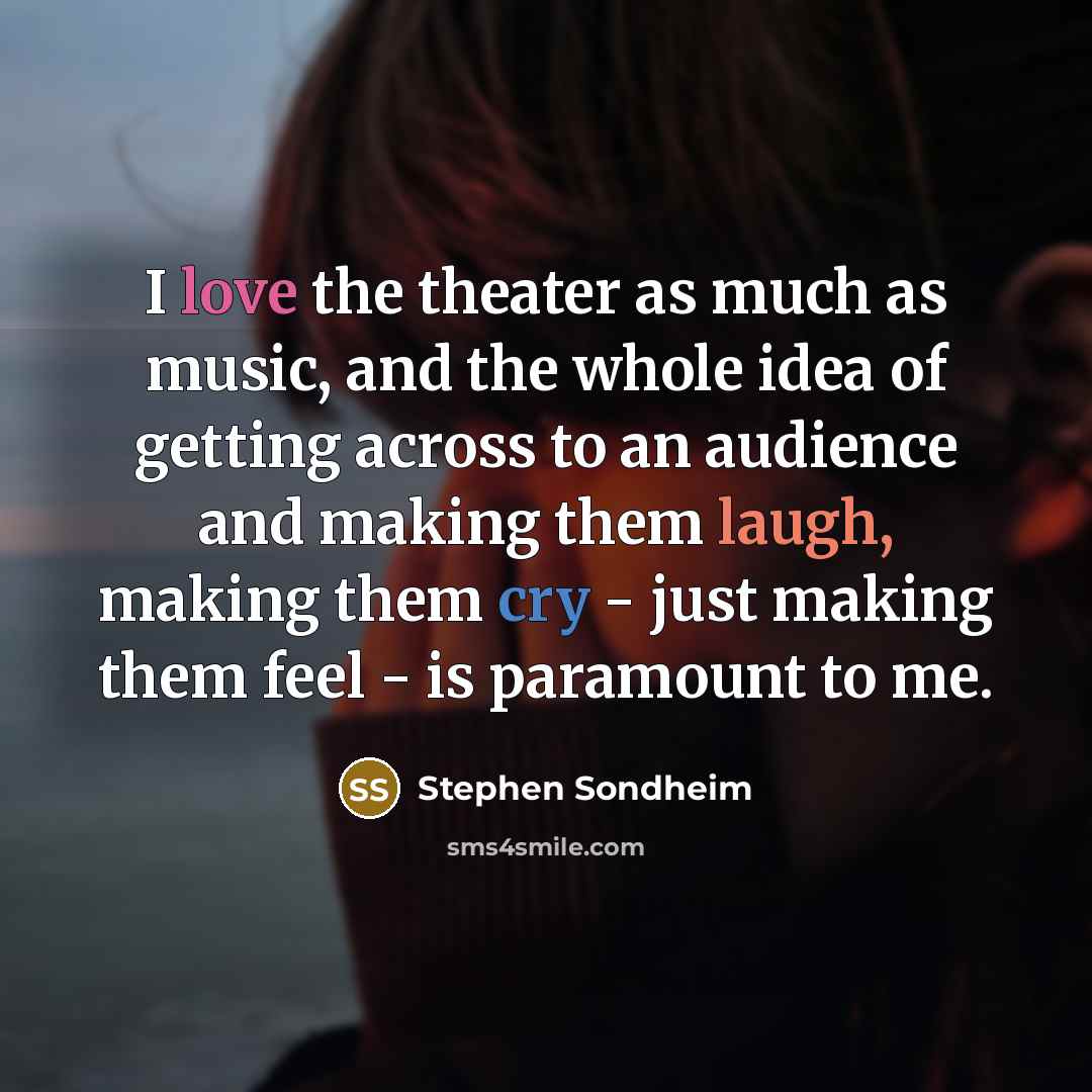 “I love the theater as much as music, and the whole idea of getting across to an audience and making them laugh, making them cry - just making them feel - is paramount to me.” quote by Stephen Sondheim