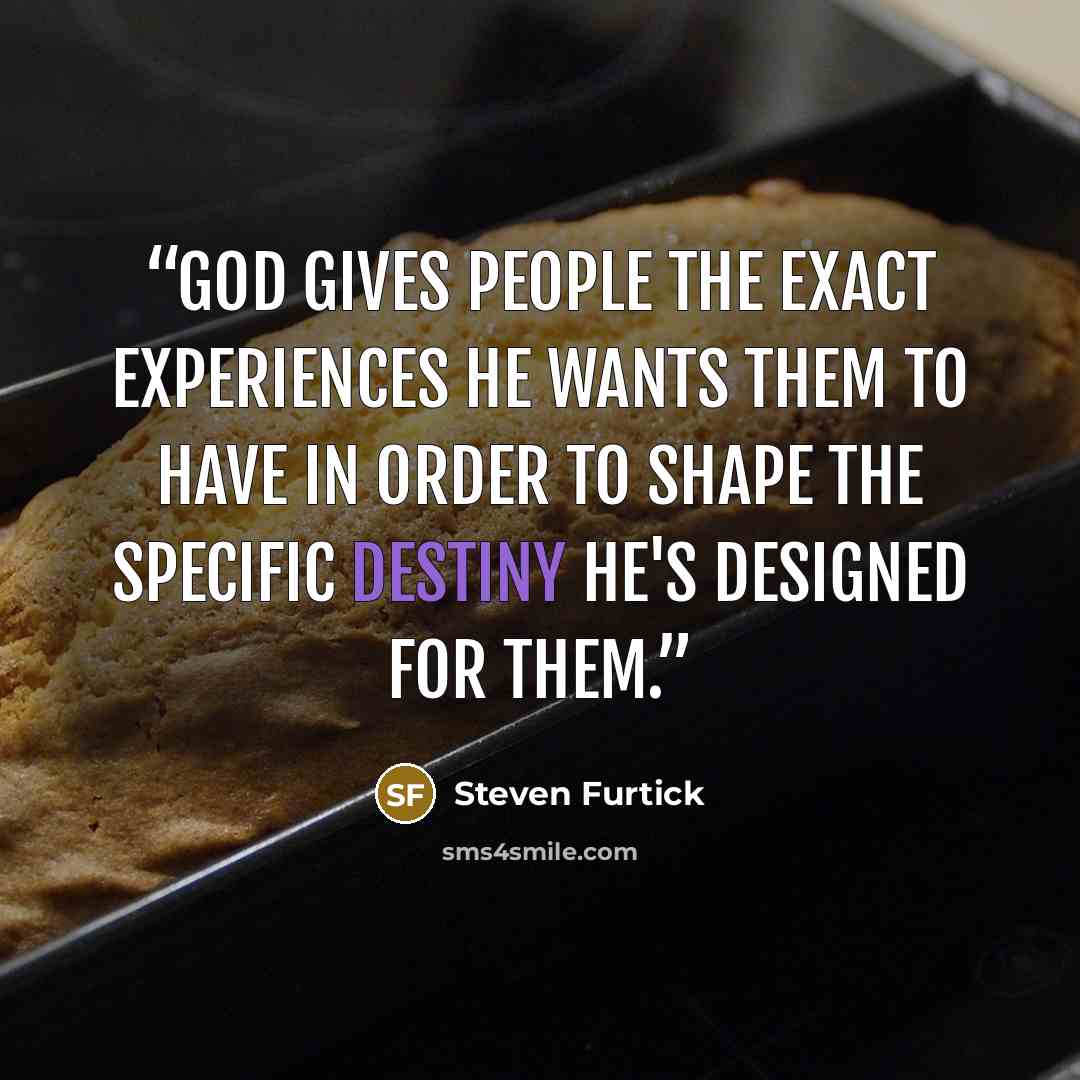 “God gives people the exact experiences he wants them to have in order to shape the specific destiny he's designed for them.” quote by Steven Furtick