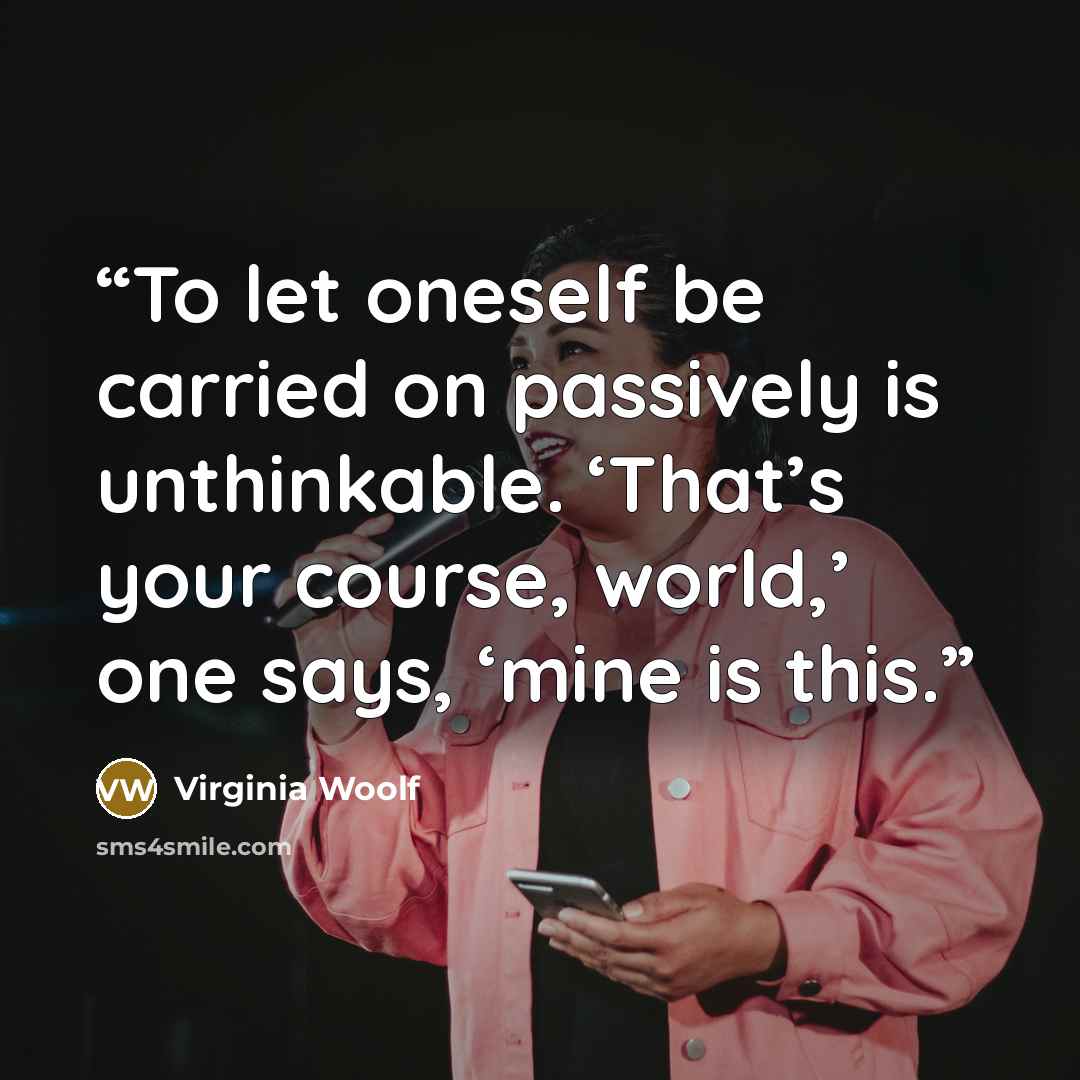 “To let oneself be carried on passively is unthinkable. ‘That’s your course, world,’ one says, ‘mine is this.” quote by Virginia Woolf