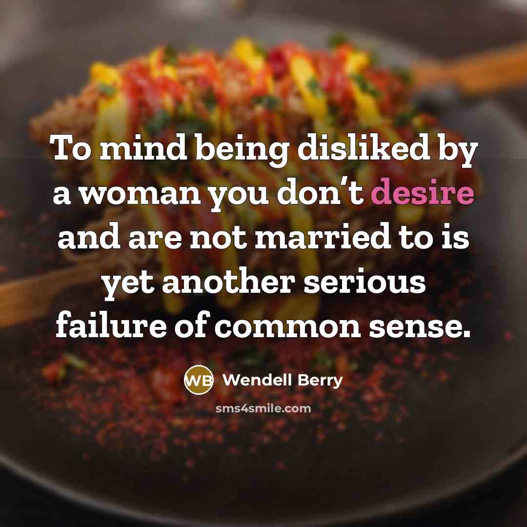 “To mind being disliked by a woman you don’t desire…” quote by Wendell Berry