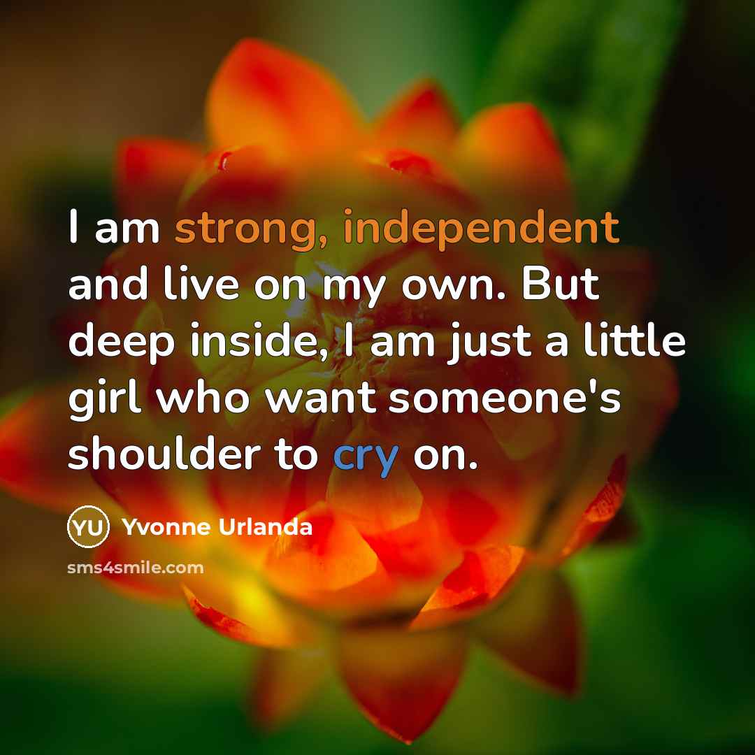 “I am strong, independent and live on my own. But deep inside, I am just a little girl who want someone's shoulder to cry on.” quote by Yvonne Urlanda