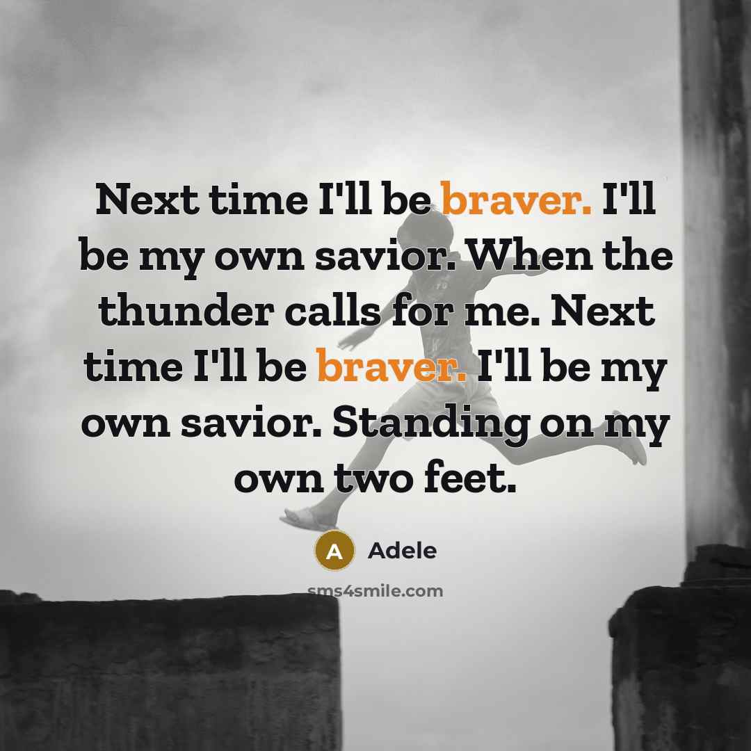 “Next time I'll be braver. I'll be my own savior. When the thunder calls for me. Next time I'll be braver. I'll be my own savior. Standing on my own two feet.” quote by Adele