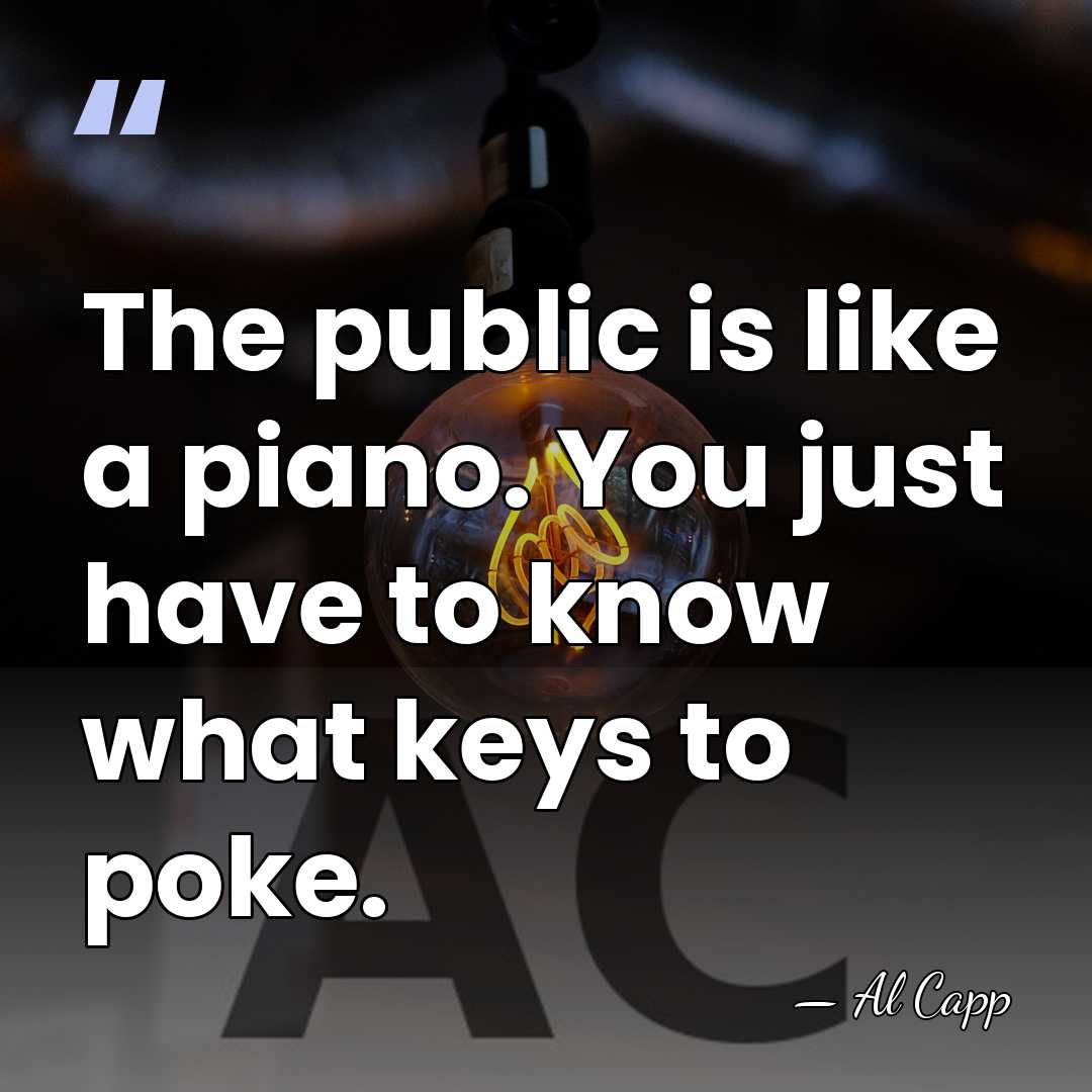 The public is like a piano. You just have to know what&hellip; - Al Capp