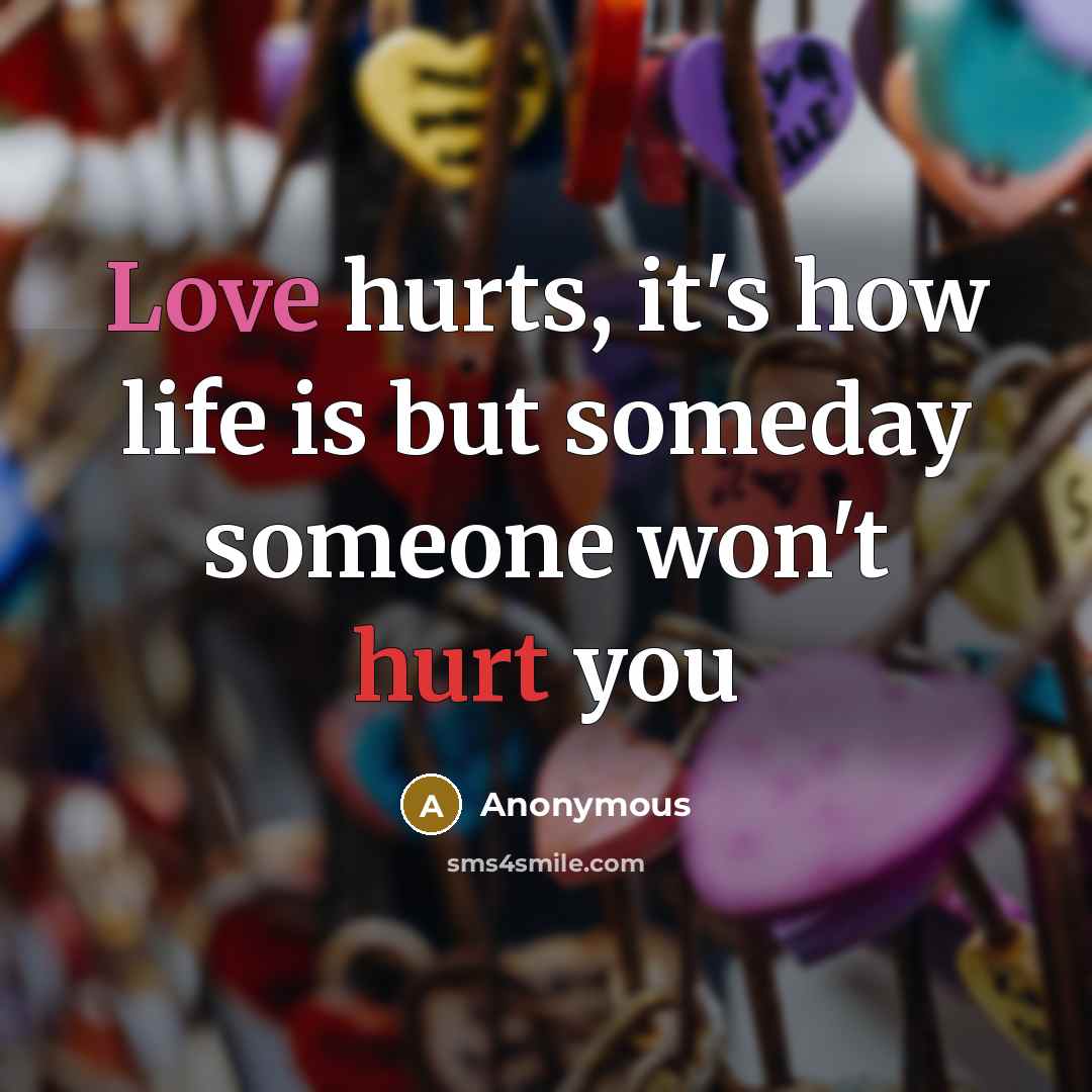 “Love hurts, it's how life is but someday someone won't hurt you” quote by Anonymous