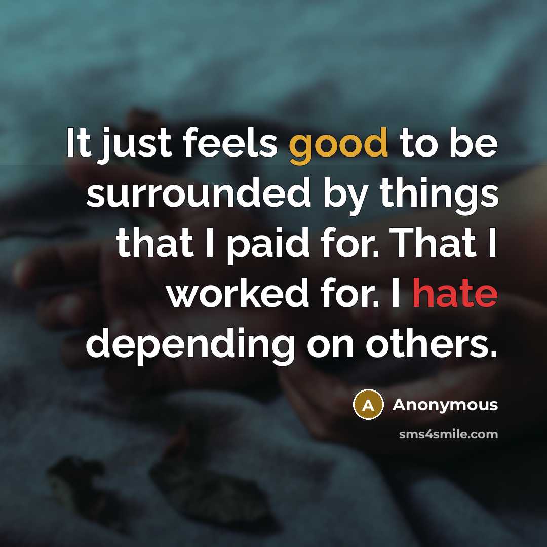 “It just feels good to be surrounded by things that I paid for. That I worked for. I hate depending on others.” quote by Anonymous