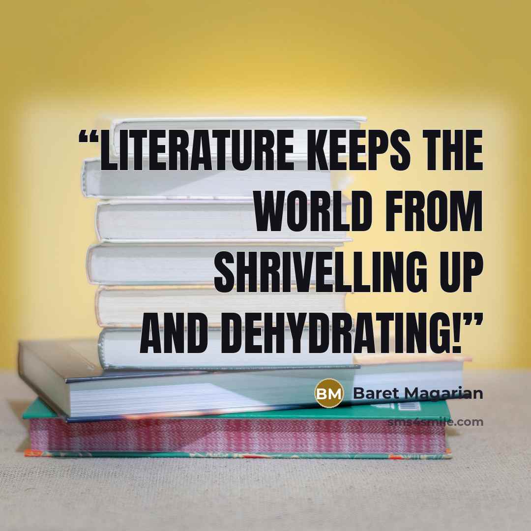 “Literature keeps the world from shrivelling up and dehydrating!” quote by Baret Magarian