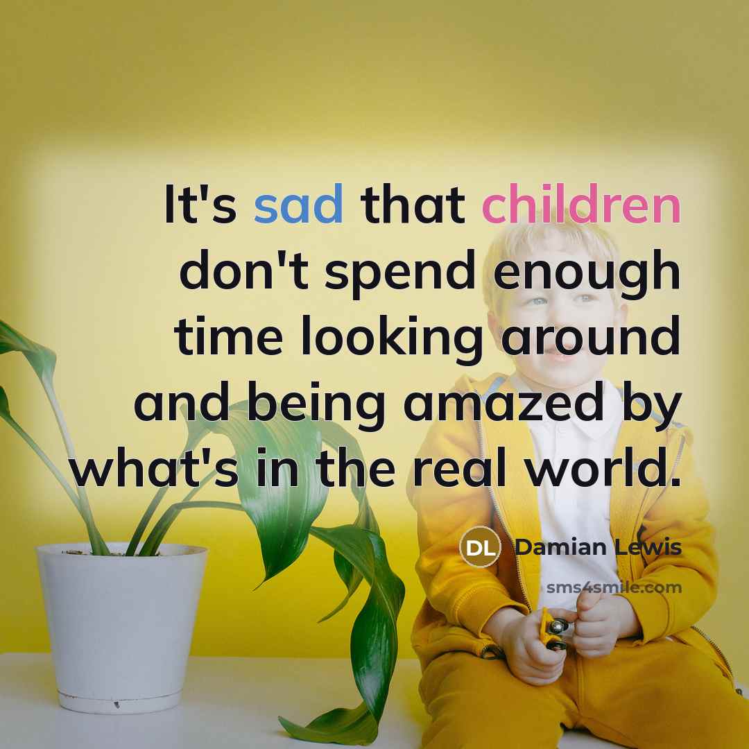 “It's sad that children don't spend enough time looking around and being amazed by what's in the real world.” quote by Damian Lewis