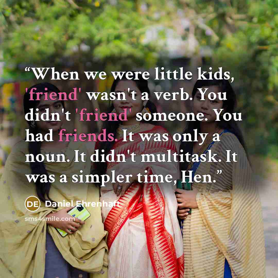 “When we were little kids, 'friend' wasn't a verb. You didn't 'friend' someone. You had friends. It was only a noun. It didn't multitask. It was a simpler time, Hen.” quote by Daniel Ehrenhaft
