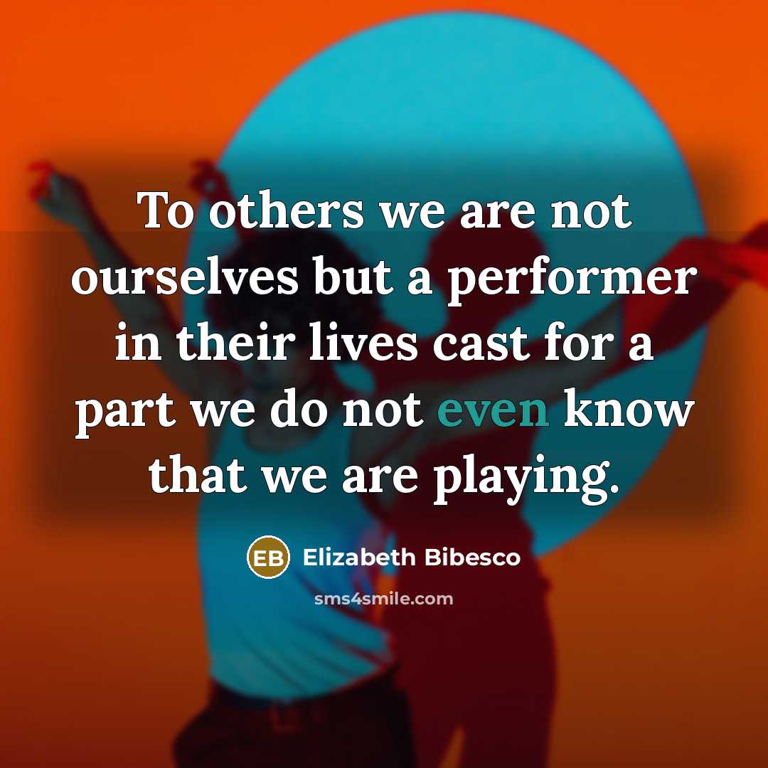 “To others we are not ourselves but a performer in their lives cast for a part we do not even know that we are playing.” quote by Elizabeth Bibesco