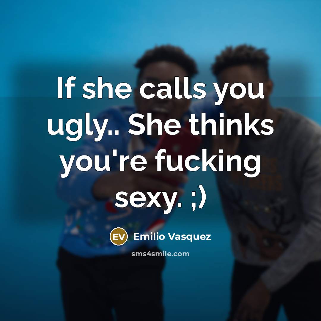 “If she calls you ugly.. She thinks you're fucking sexy.…” quote by Emilio Vasquez