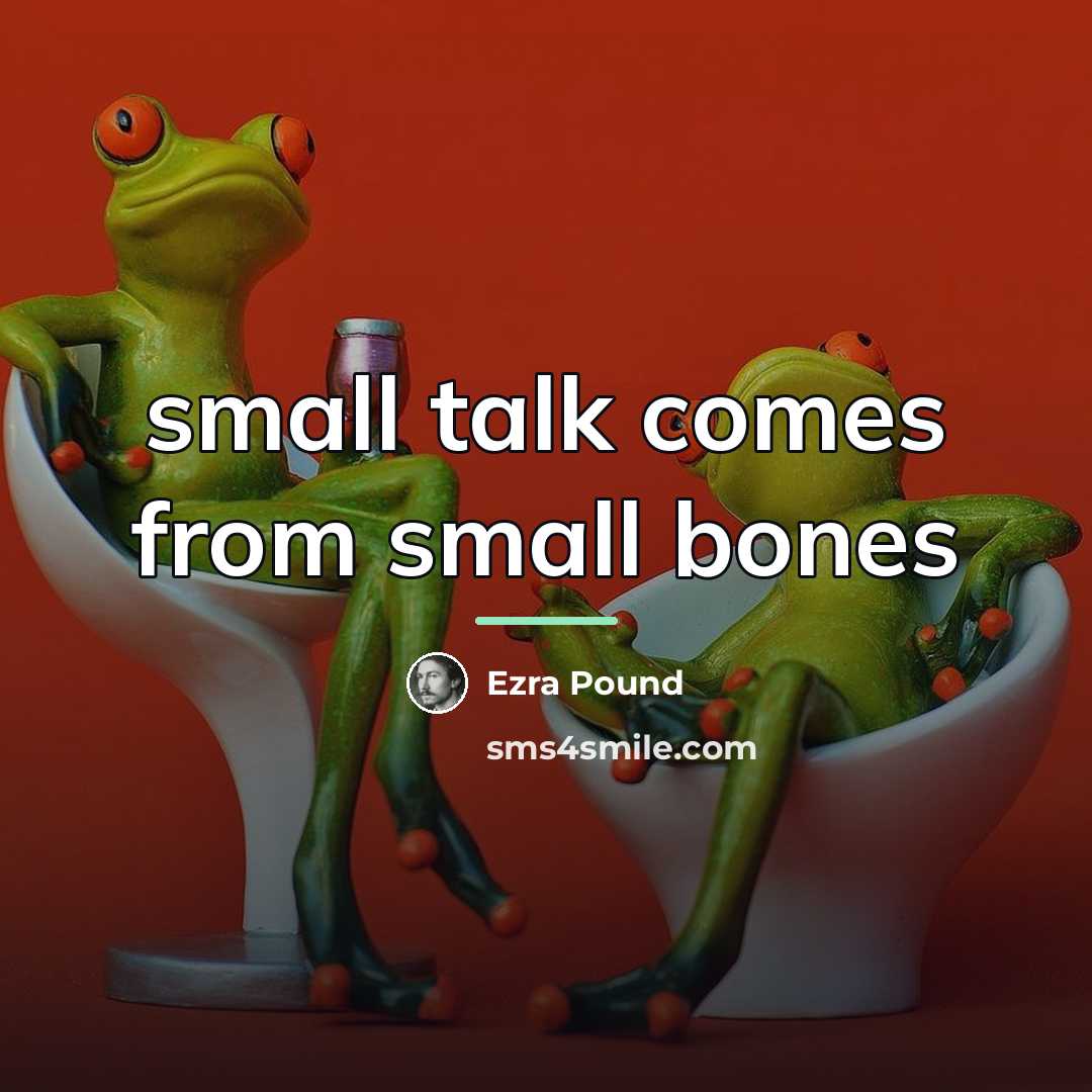 “small talk comes from small bones…” quote by Ezra Pound