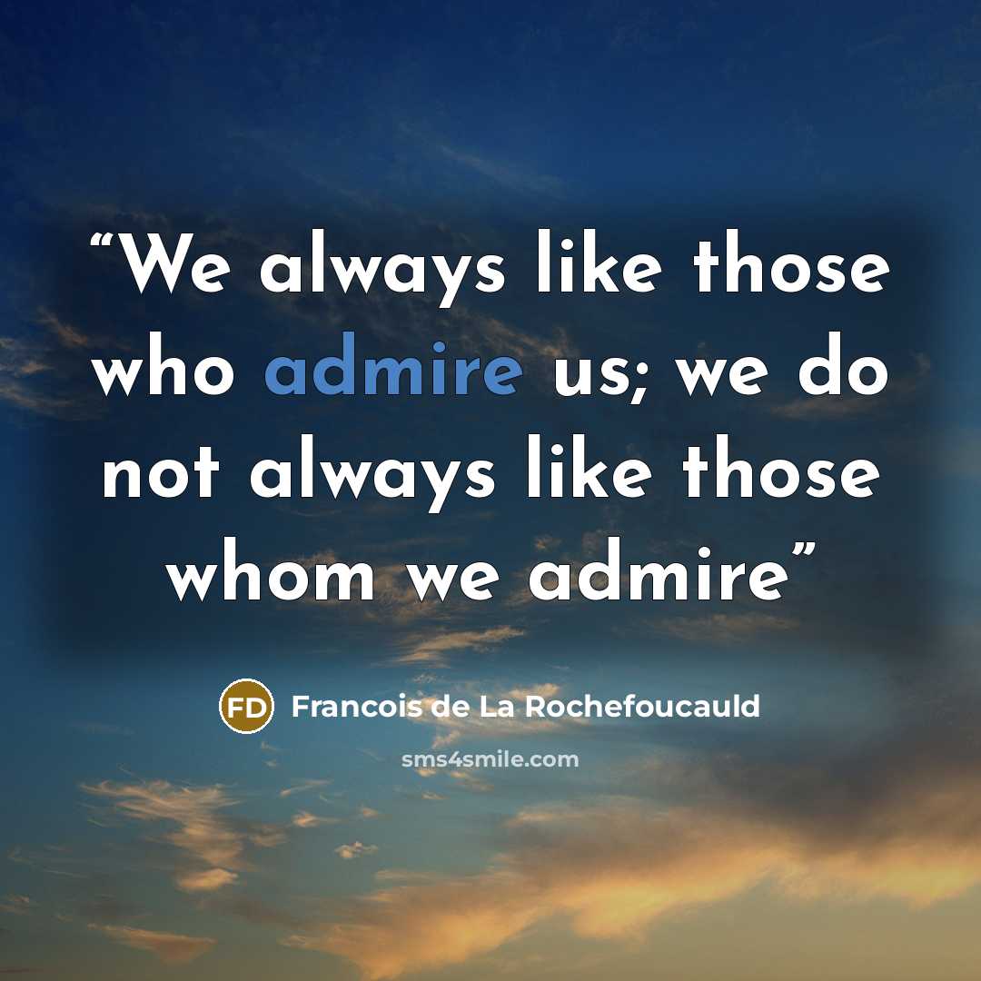 “We always like those who admire us; we do not always like those whom we admire” quote by François de La Rochefoucauld