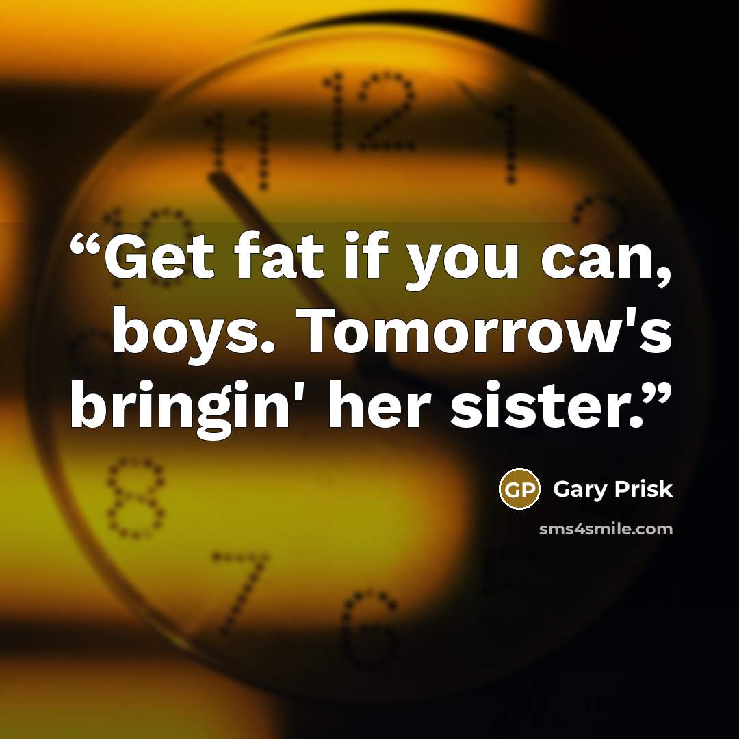 “Get fat if you can, boys. Tomorrow's bringin' her sister.” quote by Gary Prisk