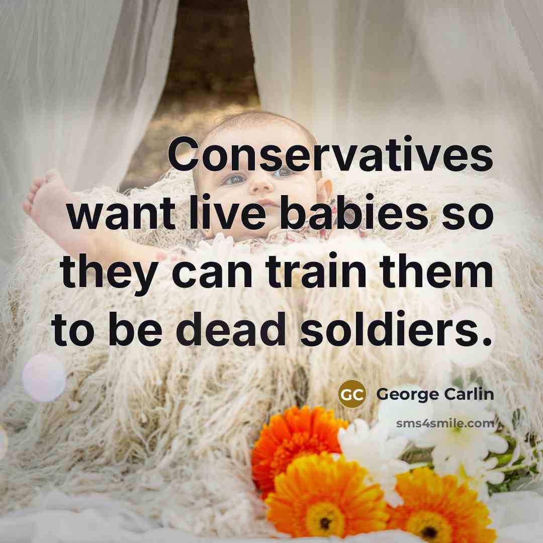 “Conservatives want live babies so they can train them to be dead soldiers.” quote by George Carlin