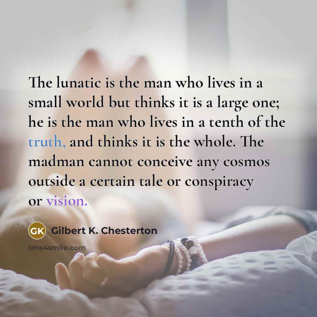“The lunatic is the man who lives in a small…” quote by Gilbert K. Chesterton