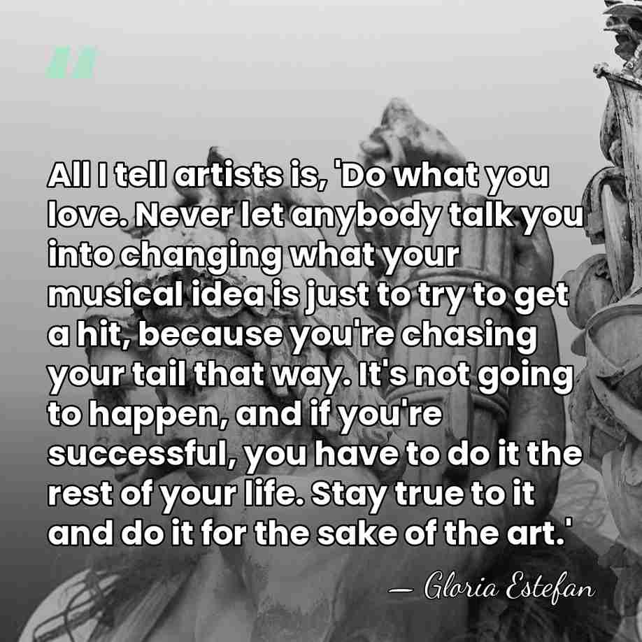 All I tell artists is, 'Do what you love. Never let anybody&hellip; - Gloria Estefan