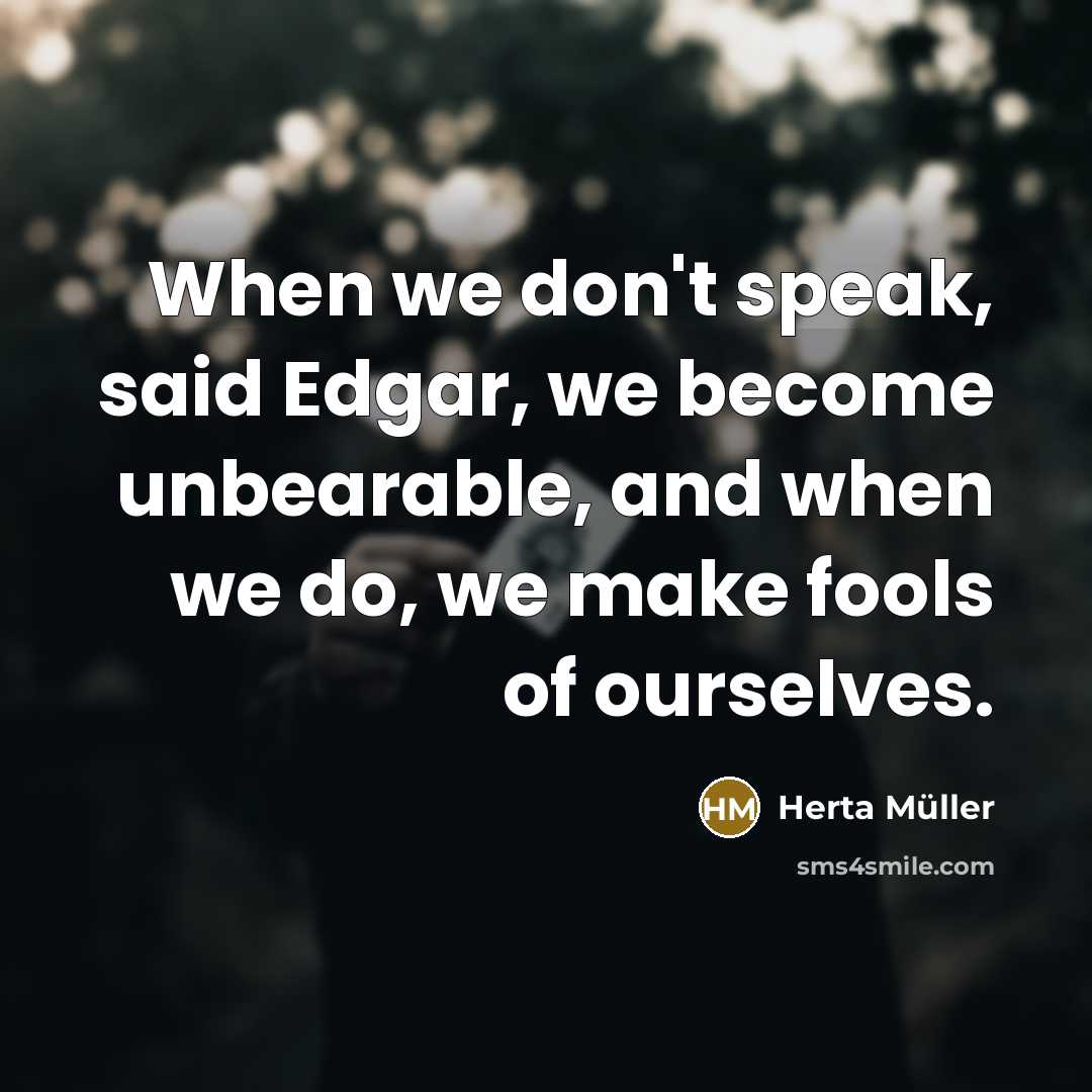 “When we don't speak, said Edgar, we become unbearable, and…” quote by Herta Muller