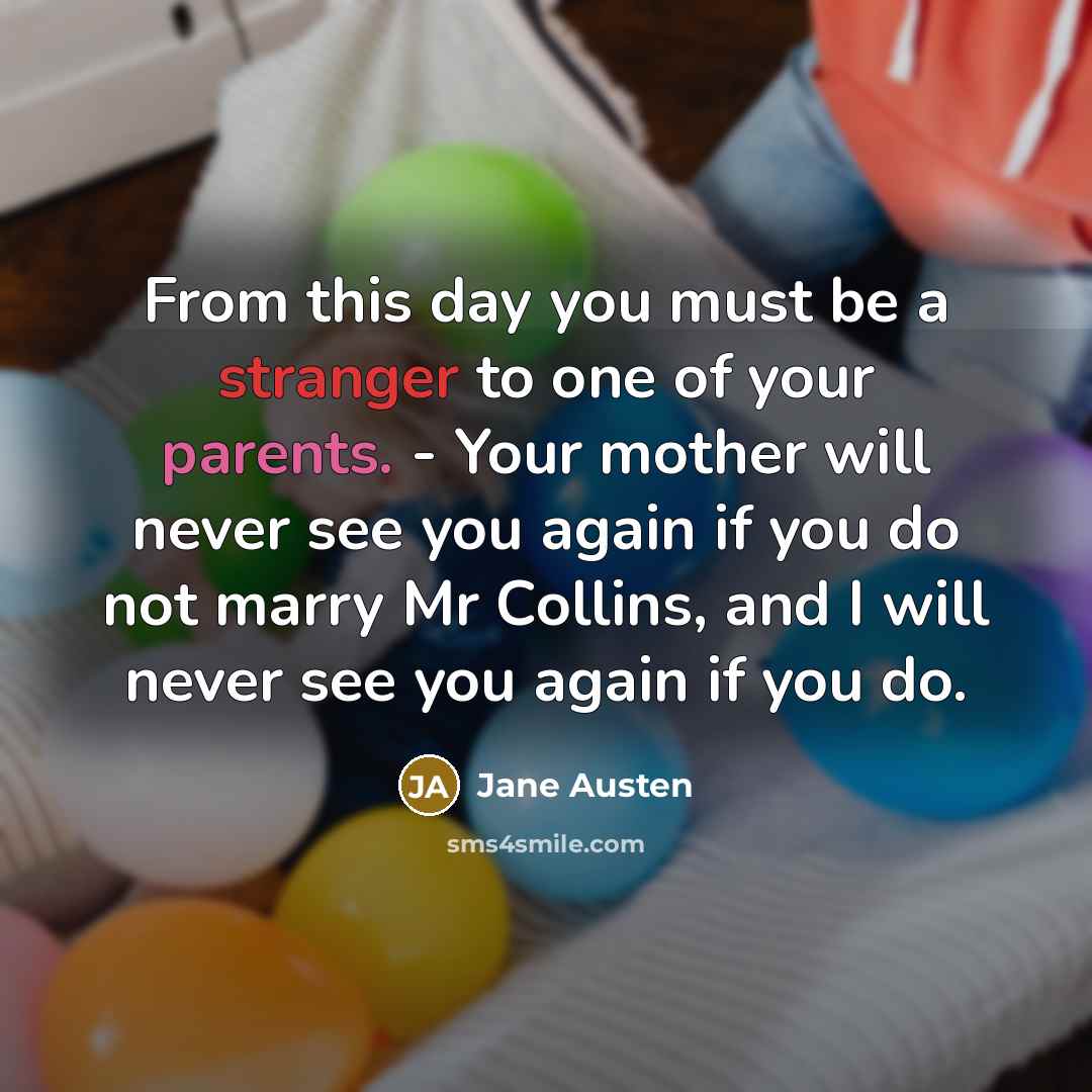 “From this day you must be a stranger to one of your parents. - Your mother will never see you again if you do not marry Mr Collins, and I will never see you again if you do.” quote by Jane Austen