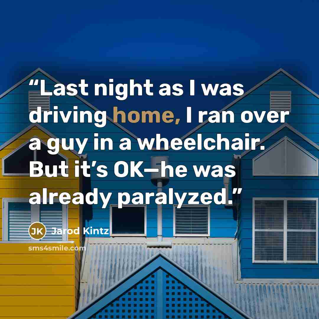 “Last night as I was driving home, I ran over a guy in a wheelchair. But it’s OK—he was already paralyzed.” quote by Jarod Kintz