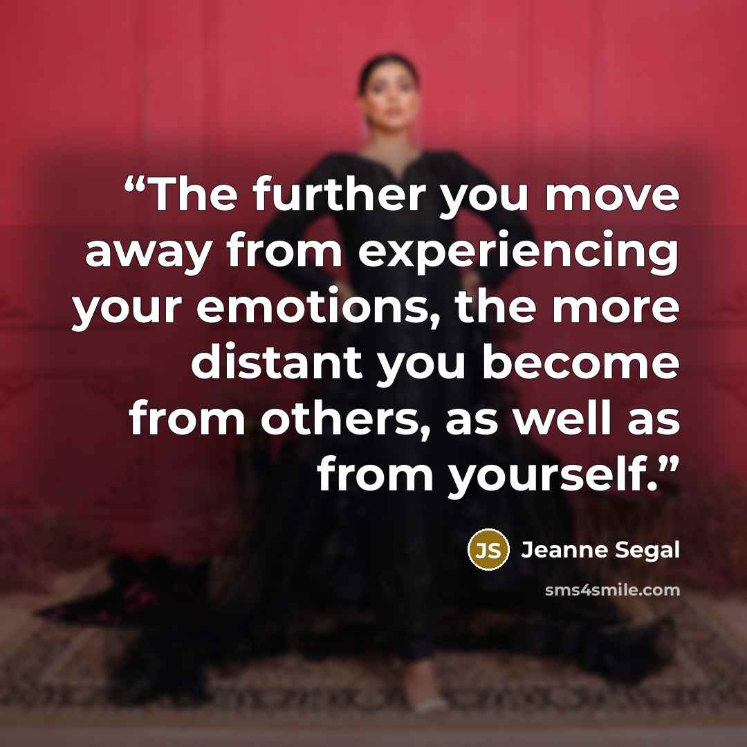 “The further you move away from experiencing your emotions, the more distant you become from others, as well as from yourself.” quote by Jeanne Segal