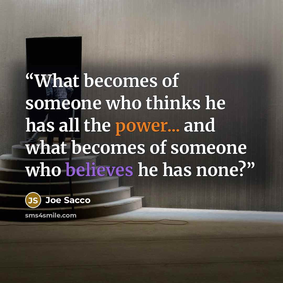 “What becomes of someone who thinks he has all the power... and what becomes of someone who believes he has none?” quote by Joe Sacco
