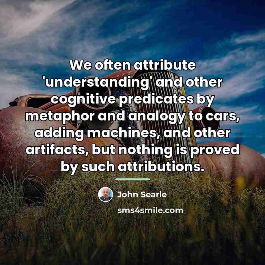 “We often attribute 'understanding' and other cognitive predicates by metaphor…” quote by John Searle
