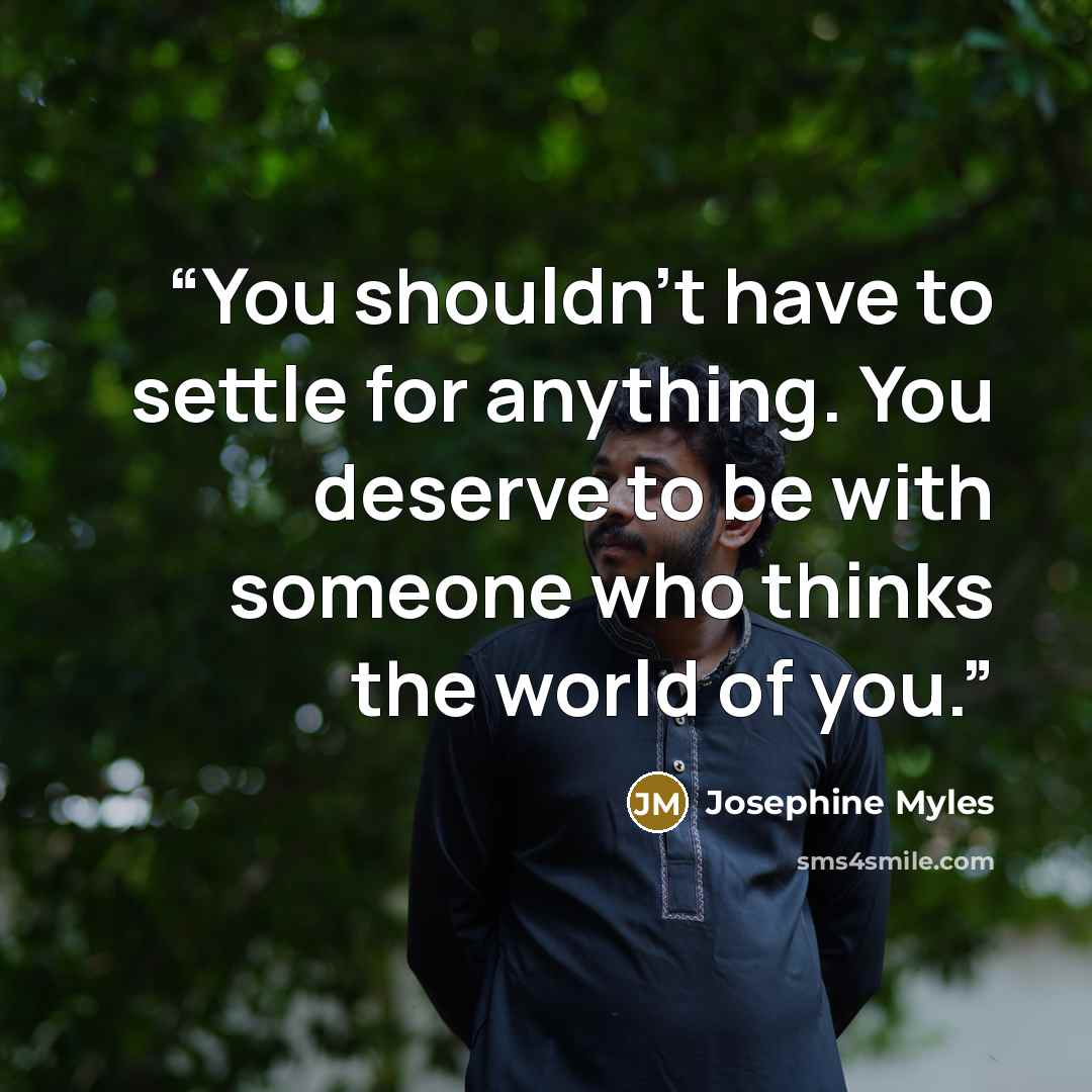 “You shouldn’t have to settle for anything. You deserve to be with someone who thinks the world of you.” quote by Josephine Myles