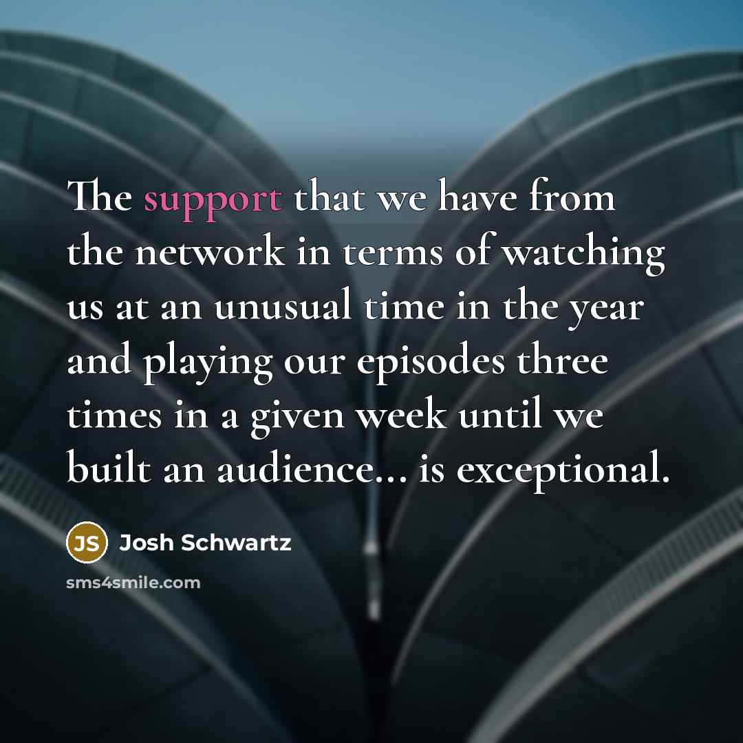 “The support that we have from the network in terms…” quote by Josh Schwartz