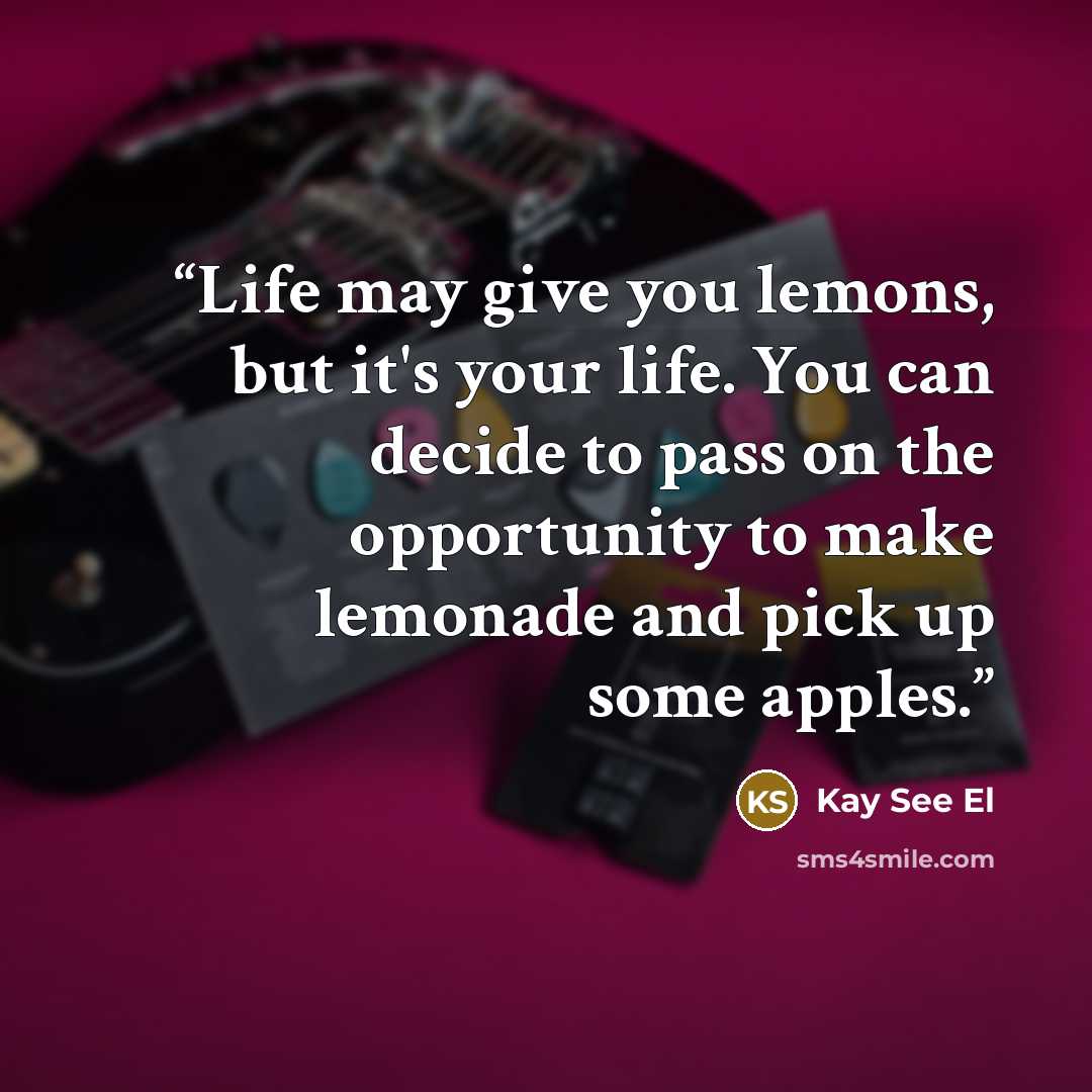 “Life may give you lemons, but it's your life. You can decide to pass on the opportunity to make lemonade and pick up some apples.” quote by Kay See El