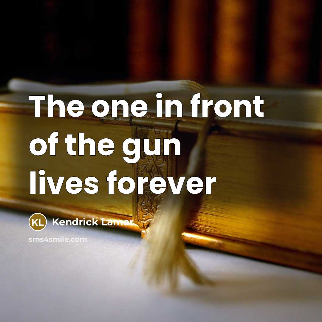 “The one in front of the gun lives forever…” quote by Kendrick Lamar