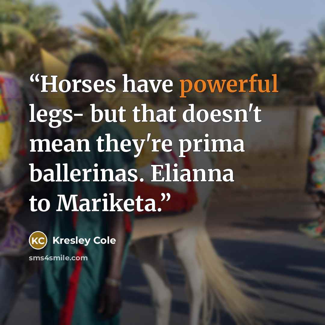 “Horses have powerful legs- but that doesn't mean they're prima ballerinas. Elianna to Mariketa.” quote by Kresley Cole