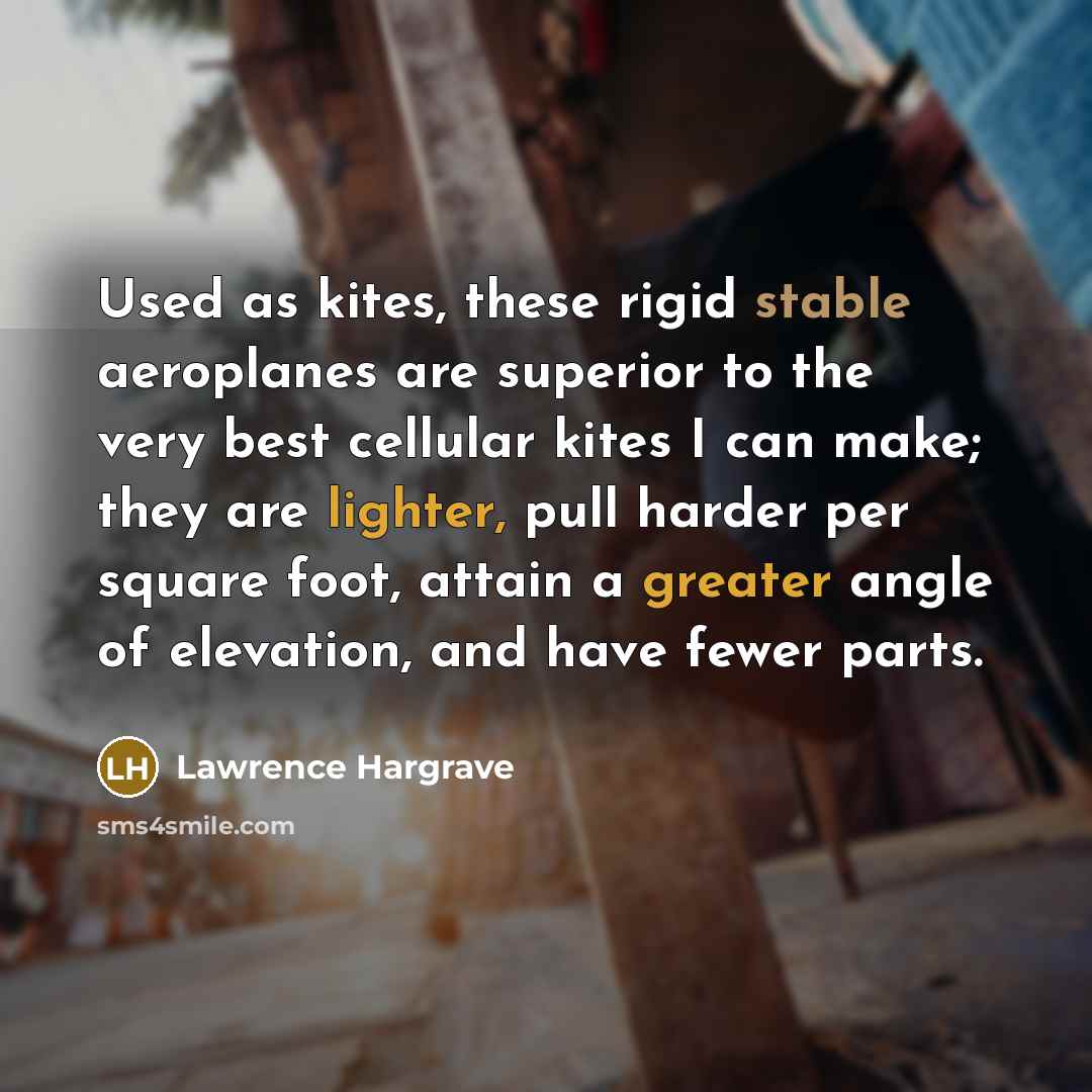 “Used as kites, these rigid stable aeroplanes are superior to the very best cellular kites I can make; they are lighter, pull harder per square foot, attain a greater angle of elevation, and have fewer parts.” quote by Lawrence Hargrave