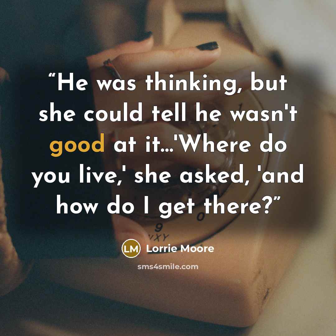 “He was thinking, but she could tell he wasn't good at it…'Where do you live,' she asked, 'and how do I get there?” quote by Lorrie Moore