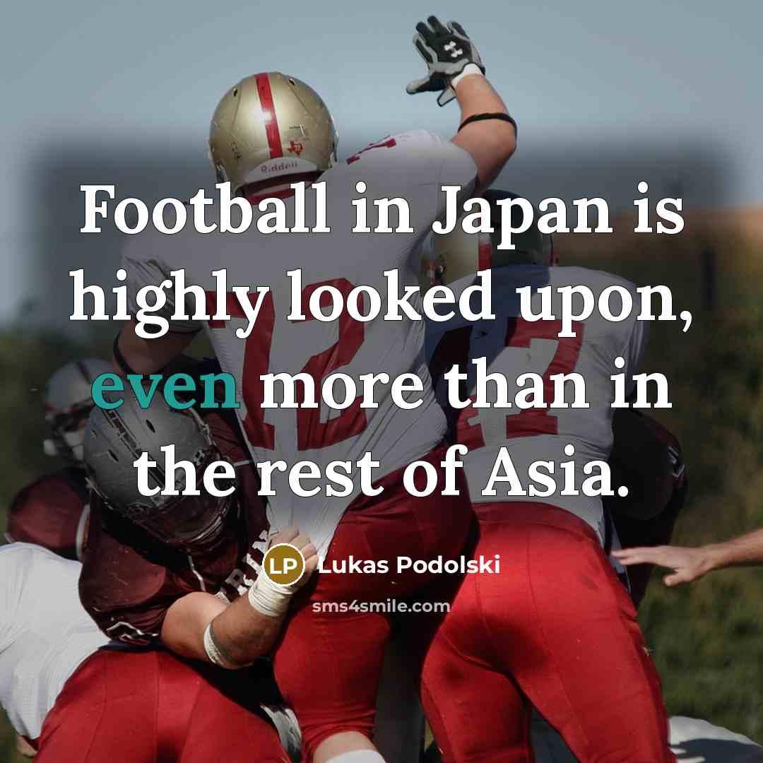 “Football in Japan is highly looked upon, even more than in the rest of Asia.” quote by Lukas Podolski