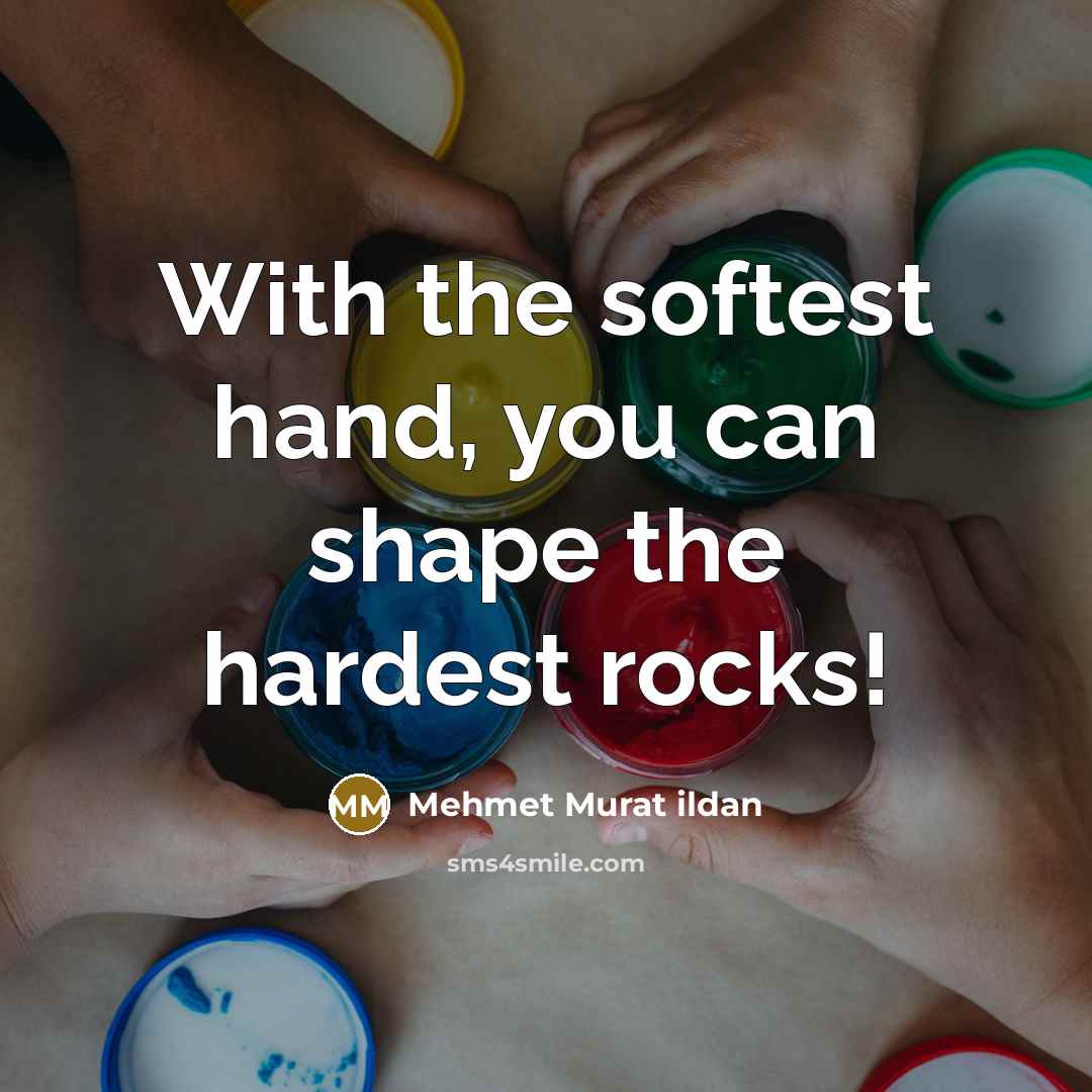 “With the softest hand, you can shape the hardest rocks!” quote by Mehmet Murat Ildan