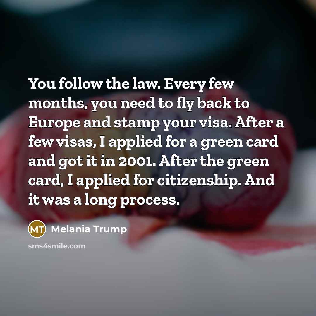 “You follow the law. Every few months, you need to fly back to Europe and stamp your visa. After a few visas, I applied for a green card and got it in 2001. After the green card, I applied for citizenship. And it was a long process.” quote by Melania Trump
