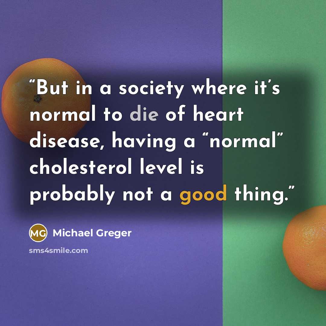 “But in a society where it’s normal to die of heart disease, having a “normal” cholesterol level is probably not a good thing.” quote by Michael Greger