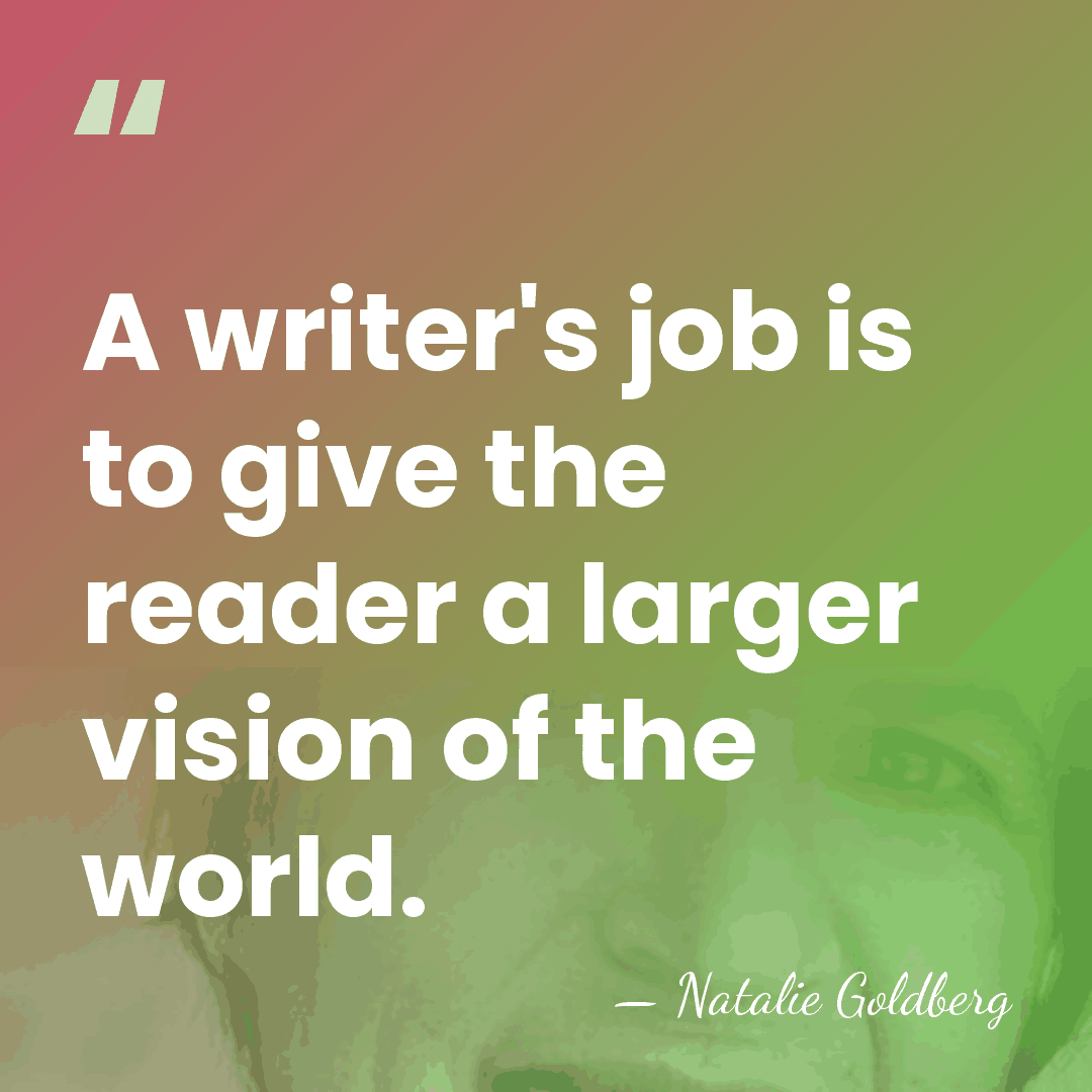 A writer's job is to give the reader a larger vision of&hellip; - Natalie Goldberg