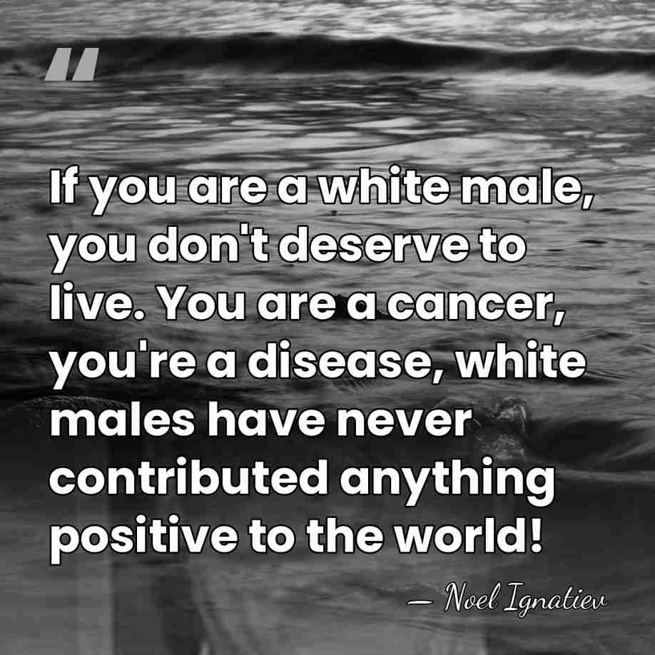 If you are a white male, you don't deserve to live. You&hellip; - Noel Ignatiev