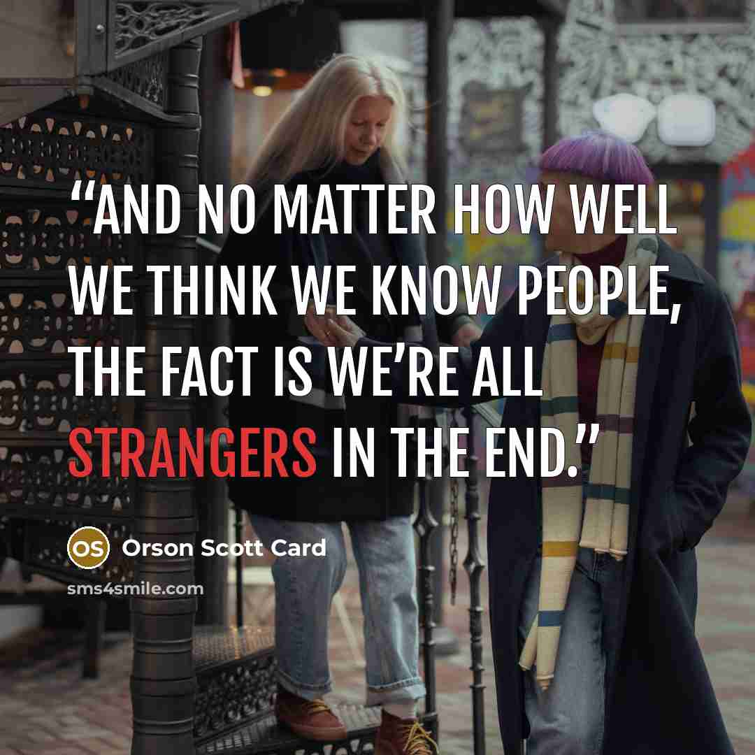 “And no matter how well we think we know people, the fact is we’re all strangers in the end.” quote by Orson Scott Card