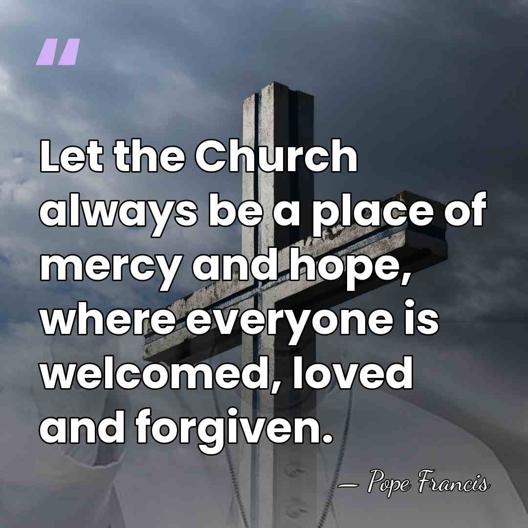 Let the Church always be a place of mercy and hope, where&hellip; - Pope Francis