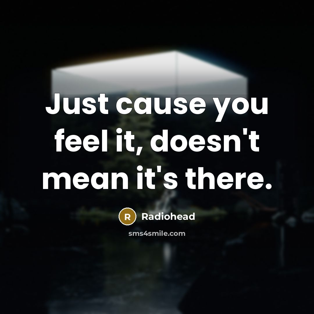 “Just cause you feel it, doesn't mean it's there.” quote by Radiohead