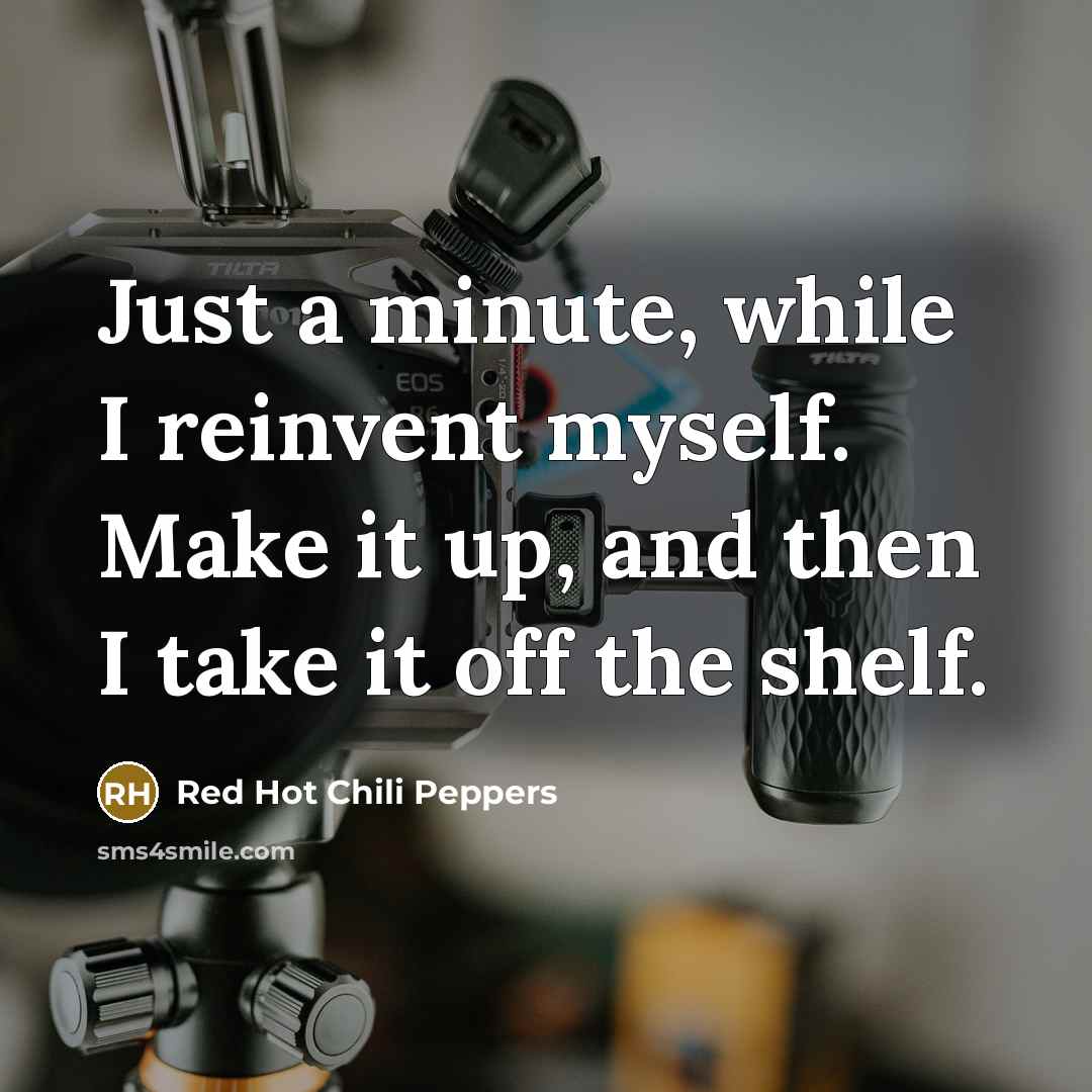 “Just a minute, while I reinvent myself. Make it up, and then I take it off the shelf.” quote by Red Hot Chili Peppers