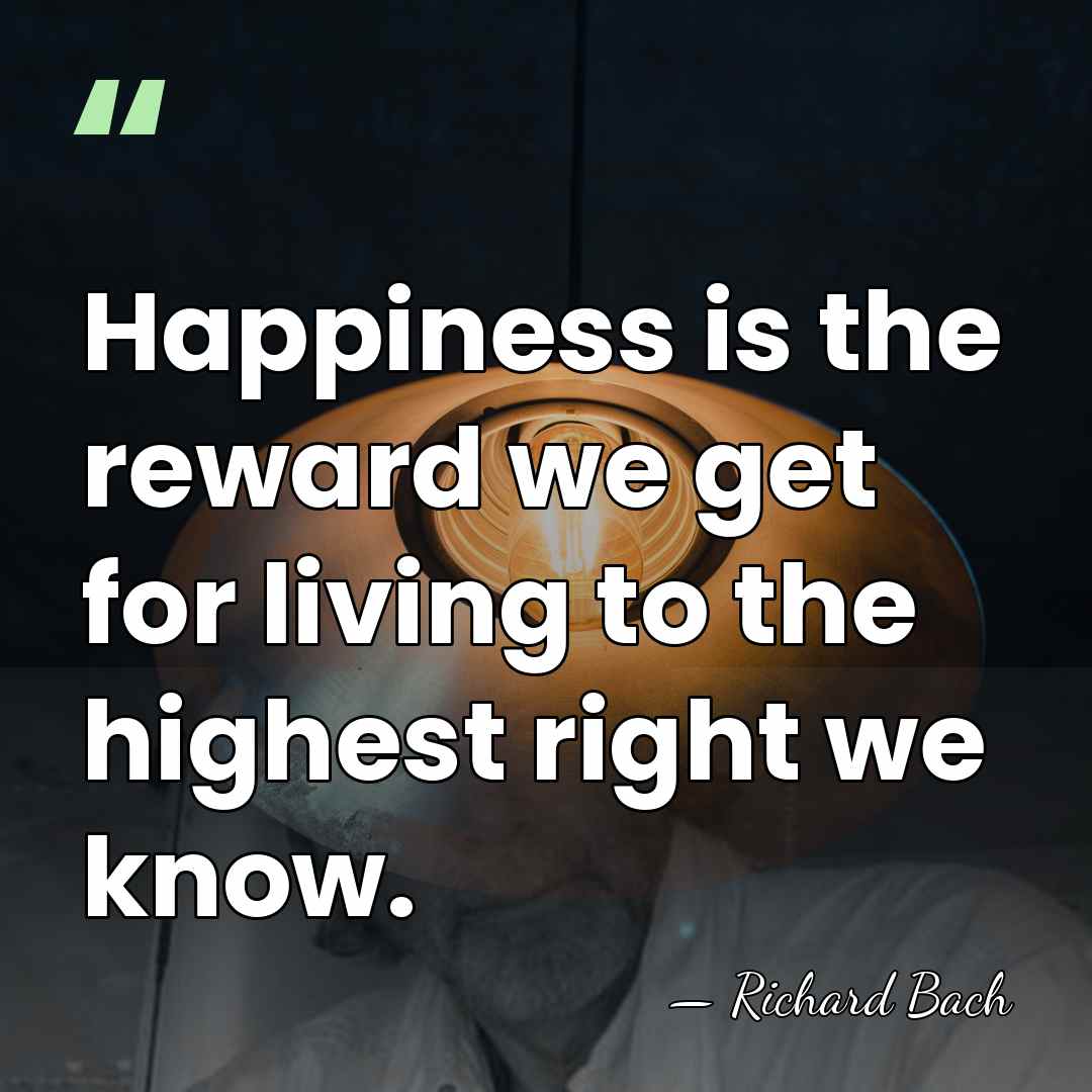 Happiness is the reward we get for living to the highest right&hellip; - Richard Bach