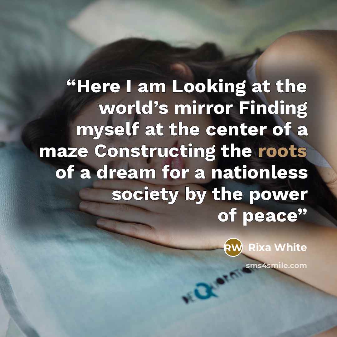 “Here I am Looking at the world’s mirror Finding myself at the center of a maze Constructing the roots of a dream for a nationless society by the power of peace” quote by Rixa White